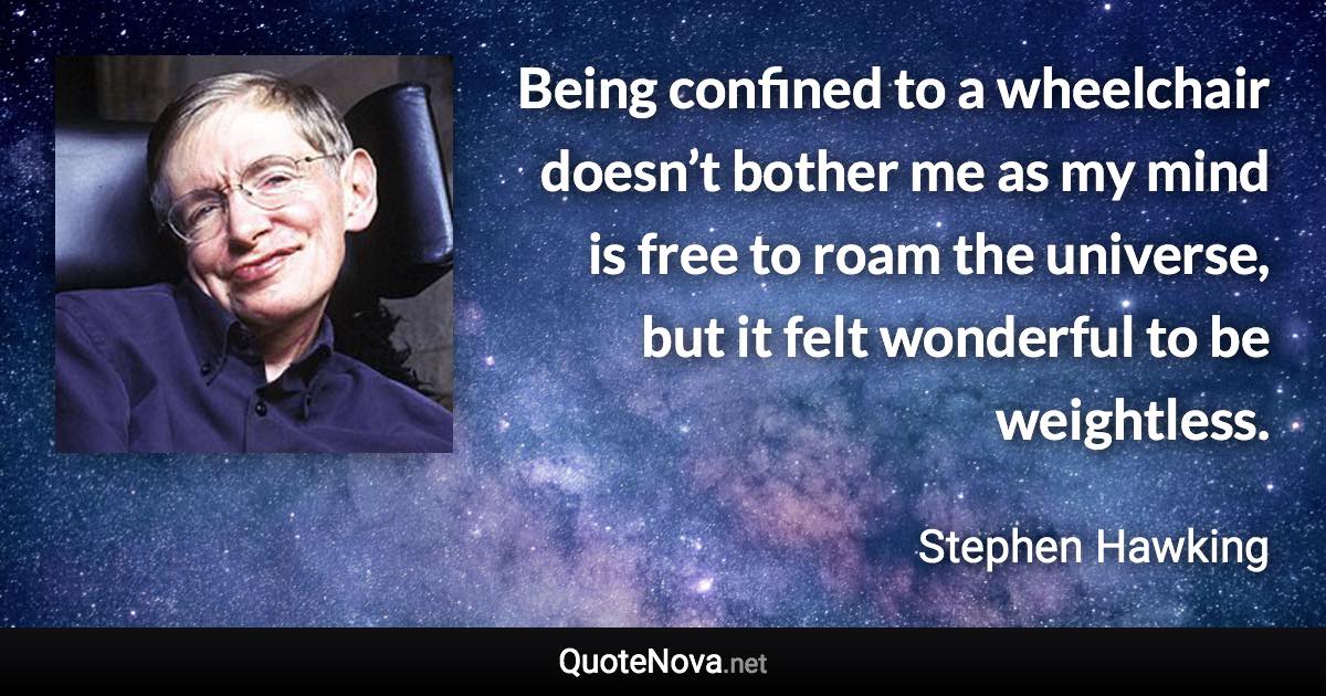 Being confined to a wheelchair doesn’t bother me as my mind is free to roam the universe, but it felt wonderful to be weightless. - Stephen Hawking quote