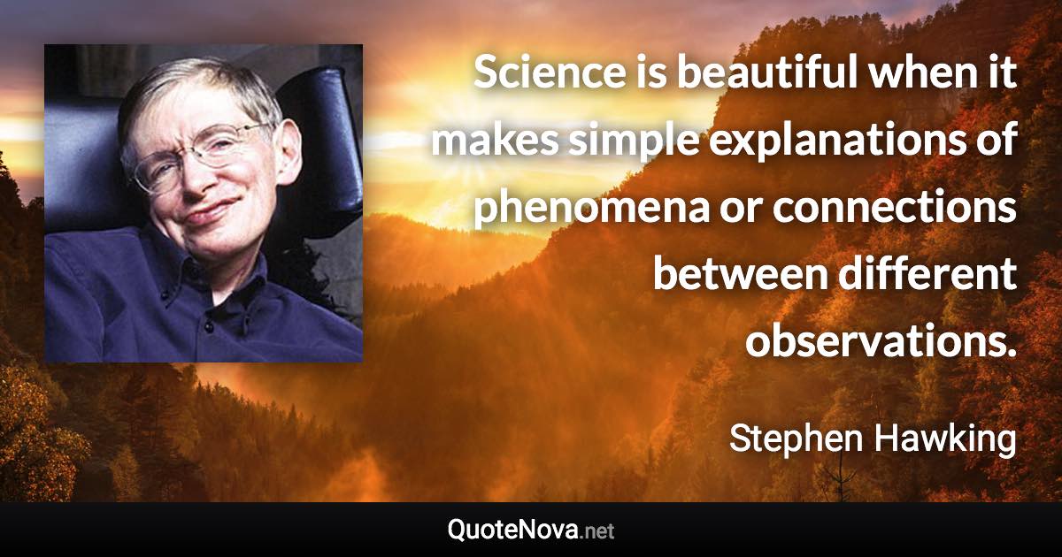 Science is beautiful when it makes simple explanations of phenomena or connections between different observations. - Stephen Hawking quote