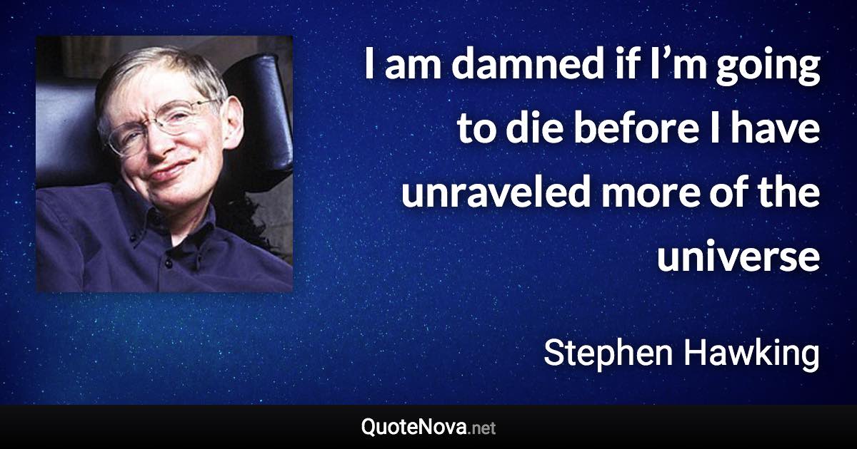 I am damned if I’m going to die before I have unraveled more of the universe - Stephen Hawking quote
