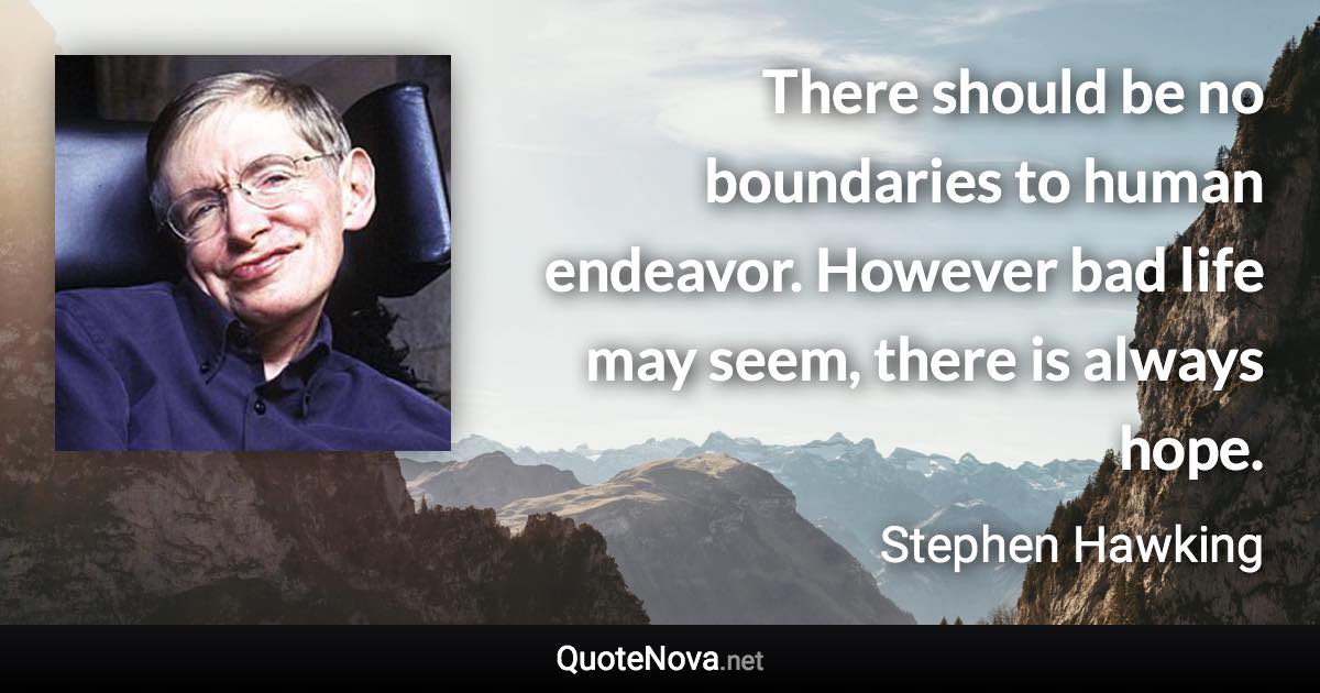 There should be no boundaries to human endeavor. However bad life may seem, there is always hope. - Stephen Hawking quote