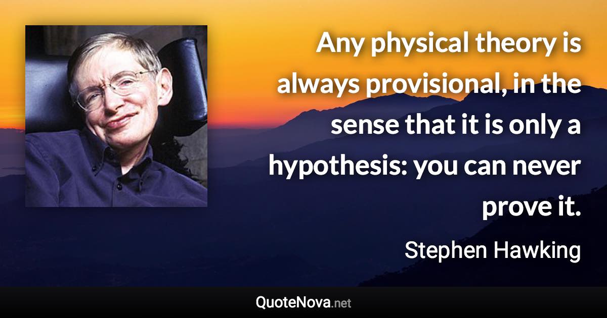 Any physical theory is always provisional, in the sense that it is only a hypothesis: you can never prove it. - Stephen Hawking quote