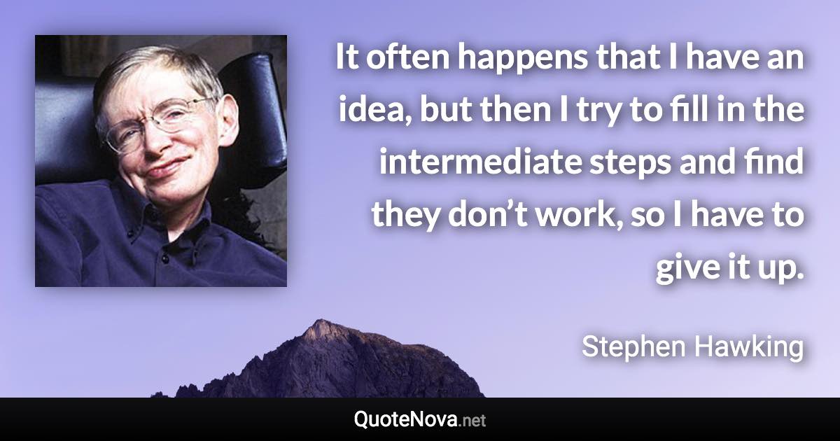 It often happens that I have an idea, but then I try to fill in the intermediate steps and find they don’t work, so I have to give it up. - Stephen Hawking quote