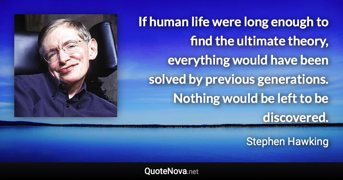 If human life were long enough to find the ultimate theory, everything would have been solved by previous generations. Nothing would be left to be discovered. - Stephen Hawking quote