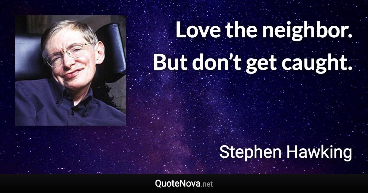 Love the neighbor. But don’t get caught. - Stephen Hawking quote