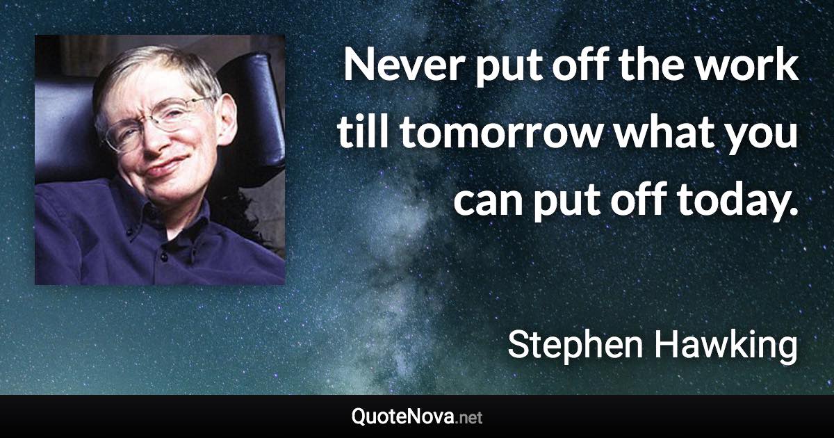 Never put off the work till tomorrow what you can put off today. - Stephen Hawking quote
