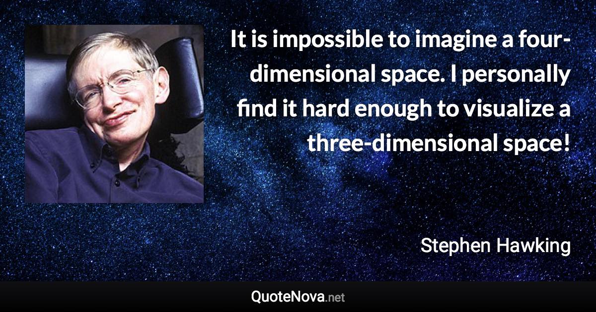 It is impossible to imagine a four-dimensional space. I personally find it hard enough to visualize a three-dimensional space! - Stephen Hawking quote