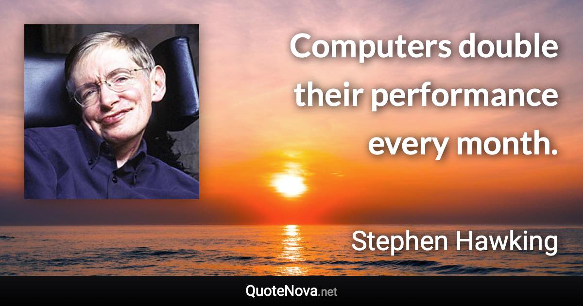 Computers double their performance every month. - Stephen Hawking quote