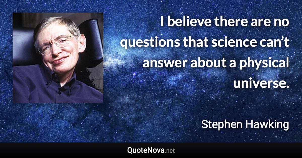 I believe there are no questions that science can’t answer about a physical universe. - Stephen Hawking quote