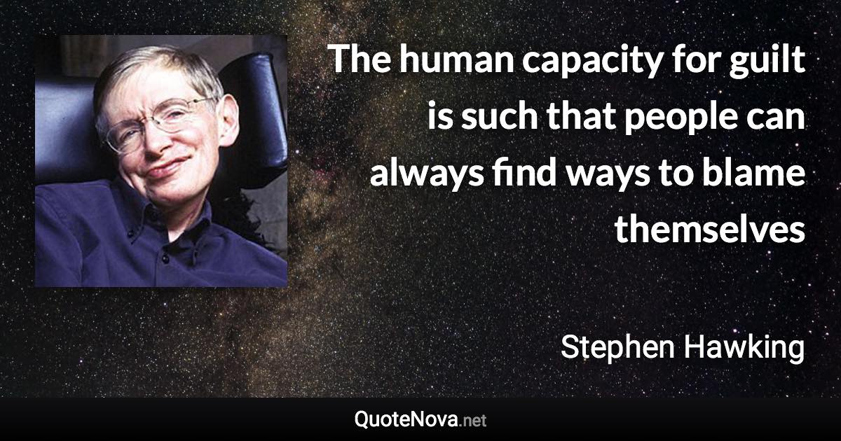 The human capacity for guilt is such that people can always find ways to blame themselves - Stephen Hawking quote