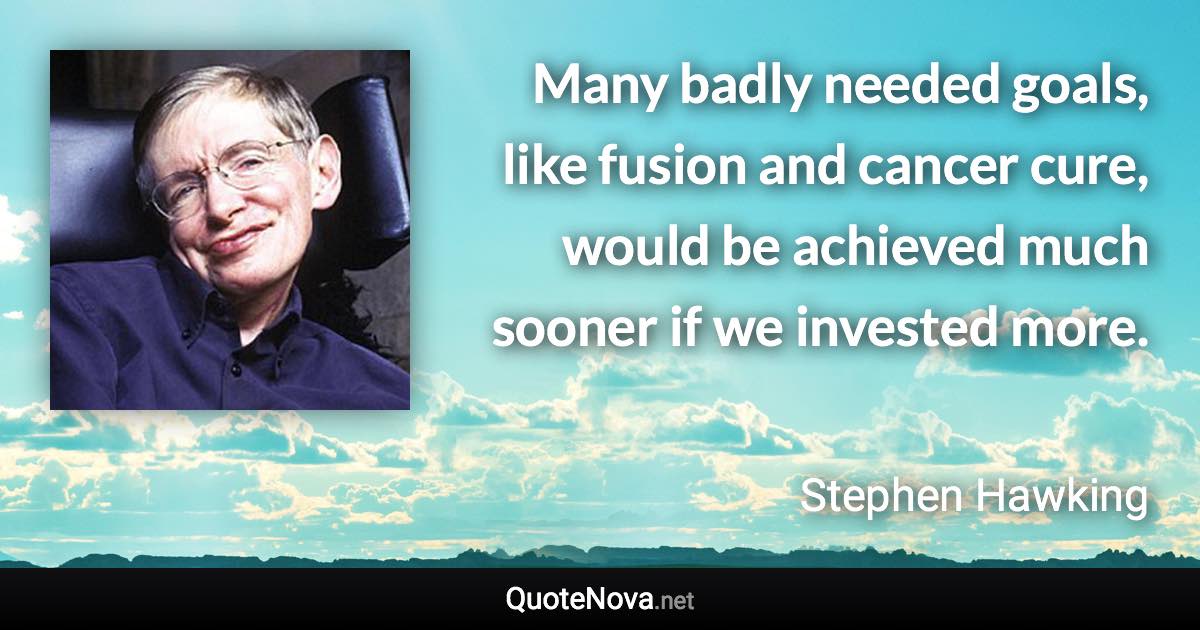 Many badly needed goals, like fusion and cancer cure, would be achieved much sooner if we invested more. - Stephen Hawking quote