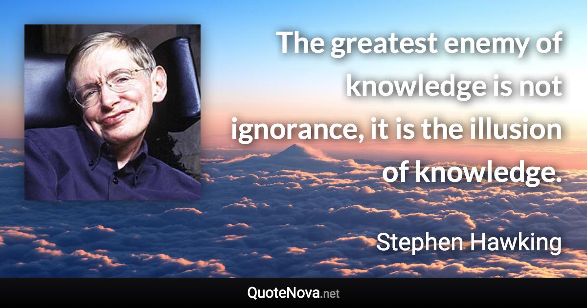 The greatest enemy of knowledge is not ignorance, it is the illusion of knowledge. - Stephen Hawking quote