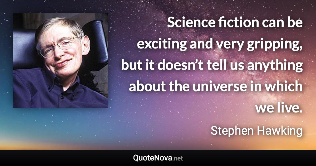 Science fiction can be exciting and very gripping, but it doesn’t tell us anything about the universe in which we live. - Stephen Hawking quote