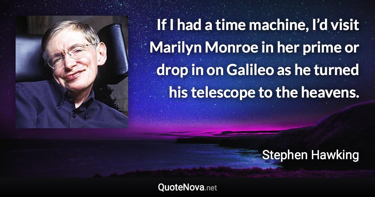 If I had a time machine, I’d visit Marilyn Monroe in her prime or drop in on Galileo as he turned his telescope to the heavens. - Stephen Hawking quote