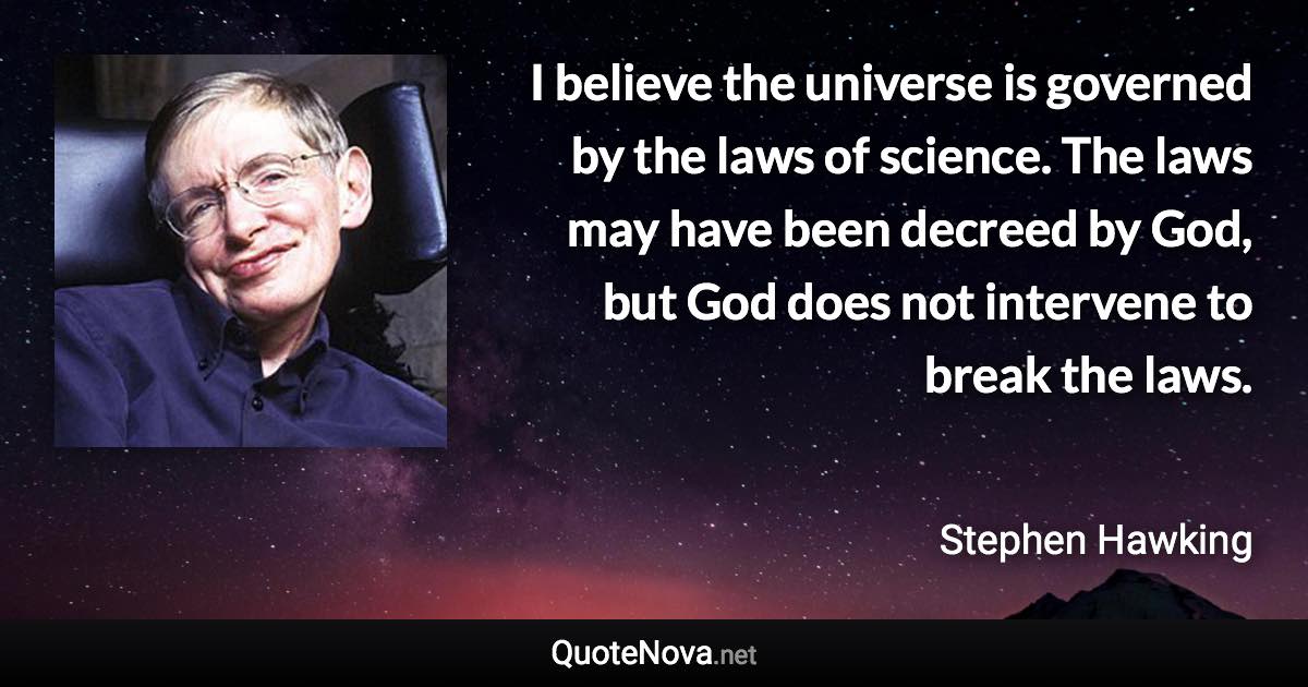 I believe the universe is governed by the laws of science. The laws may have been decreed by God, but God does not intervene to break the laws. - Stephen Hawking quote