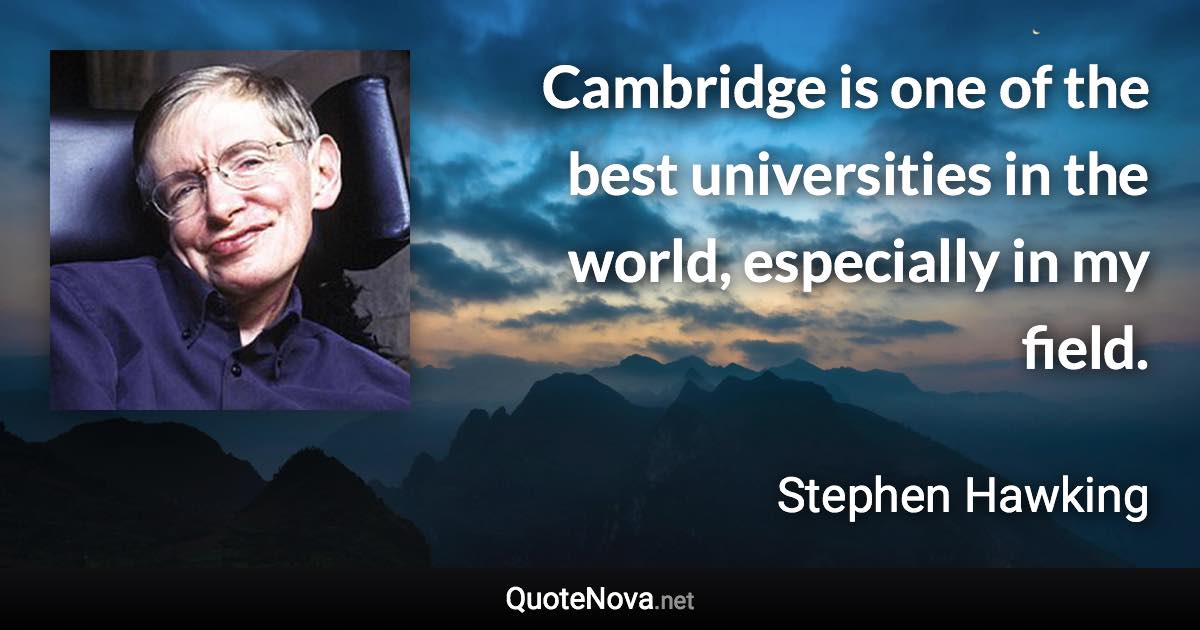 Cambridge is one of the best universities in the world, especially in my field. - Stephen Hawking quote