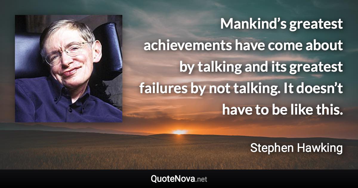 Mankind’s greatest achievements have come about by talking and its greatest failures by not talking. It doesn’t have to be like this. - Stephen Hawking quote