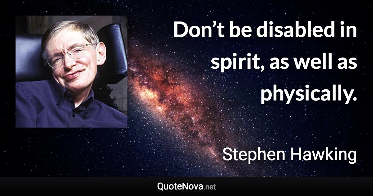 Don’t be disabled in spirit, as well as physically. - Stephen Hawking quote