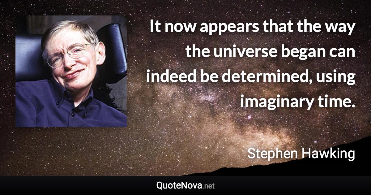 It now appears that the way the universe began can indeed be determined, using imaginary time. - Stephen Hawking quote