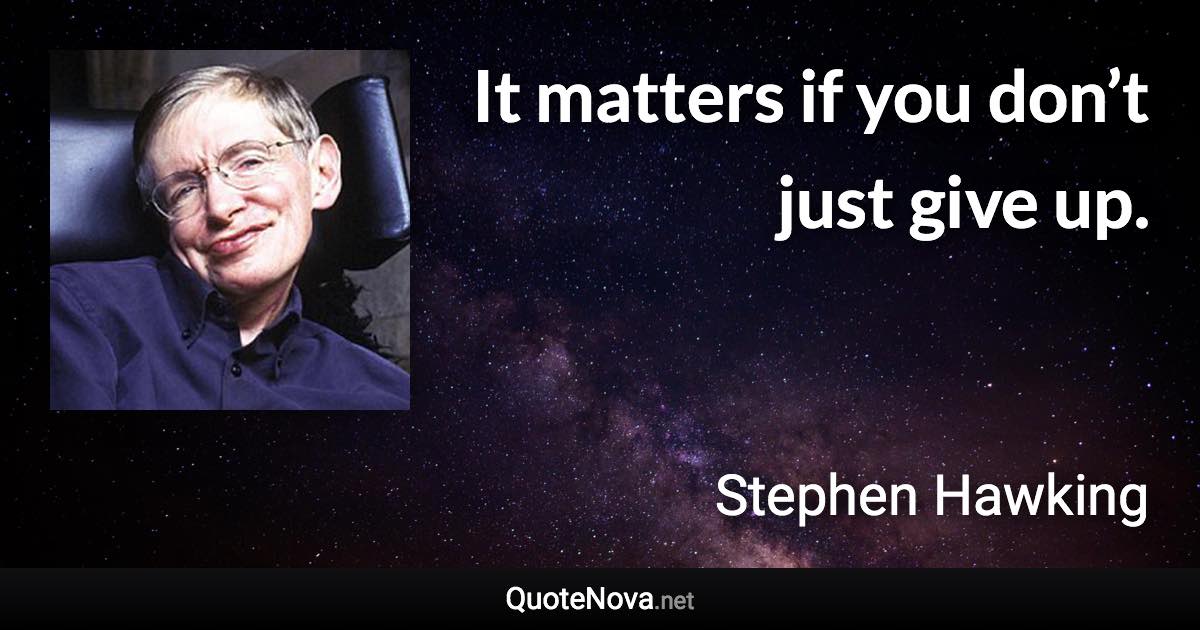 It matters if you don’t just give up. - Stephen Hawking quote