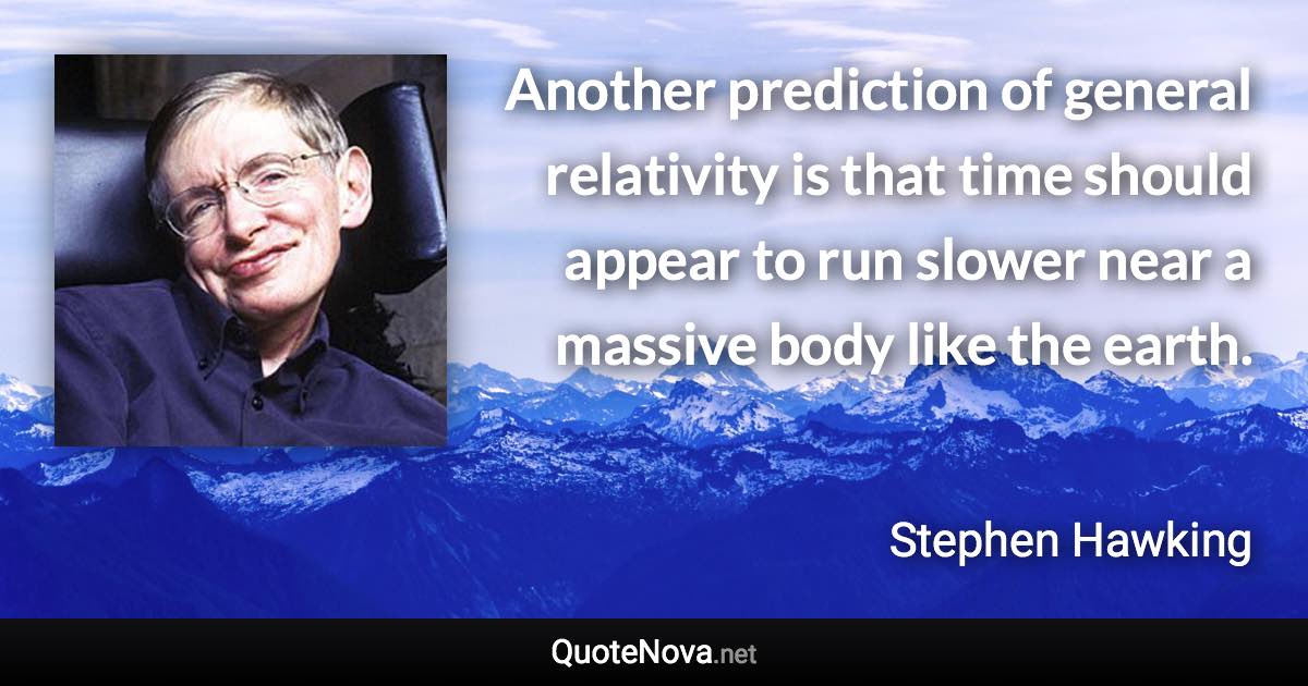 Another prediction of general relativity is that time should appear to run slower near a massive body like the earth. - Stephen Hawking quote