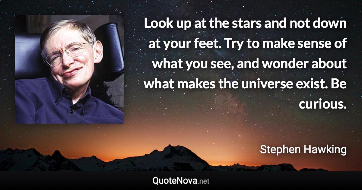 Look up at the stars and not down at your feet. Try to make sense of what you see, and wonder about what makes the universe exist. Be curious. - Stephen Hawking quote