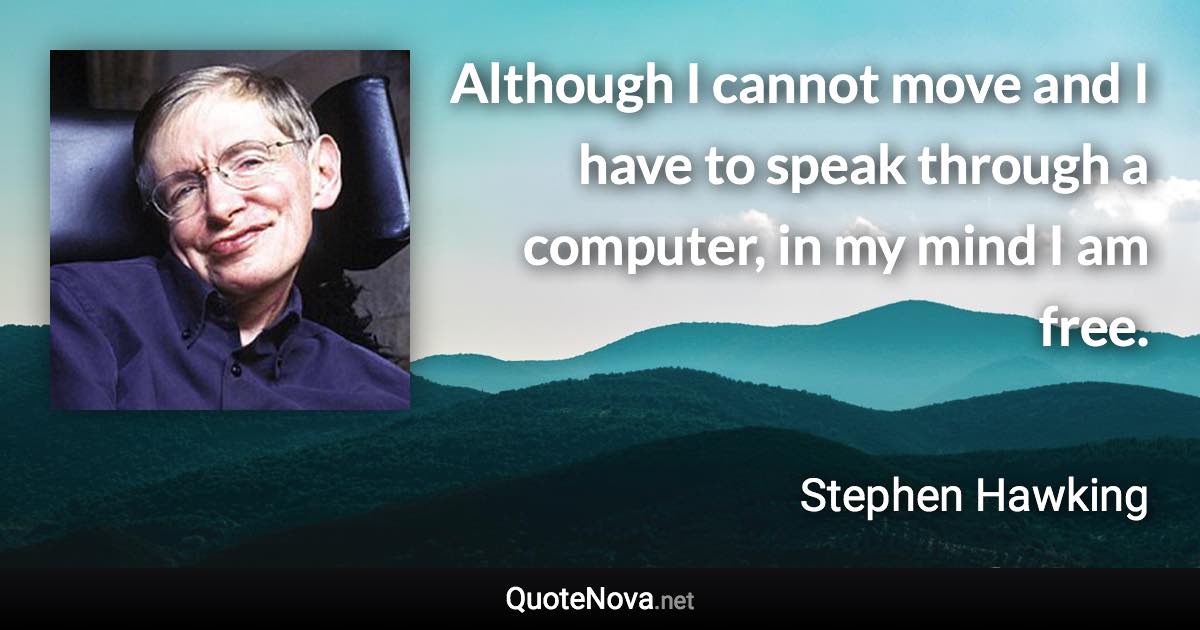 Although I cannot move and I have to speak through a computer, in my mind I am free. - Stephen Hawking quote