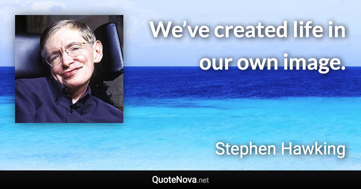 We’ve created life in our own image. - Stephen Hawking quote