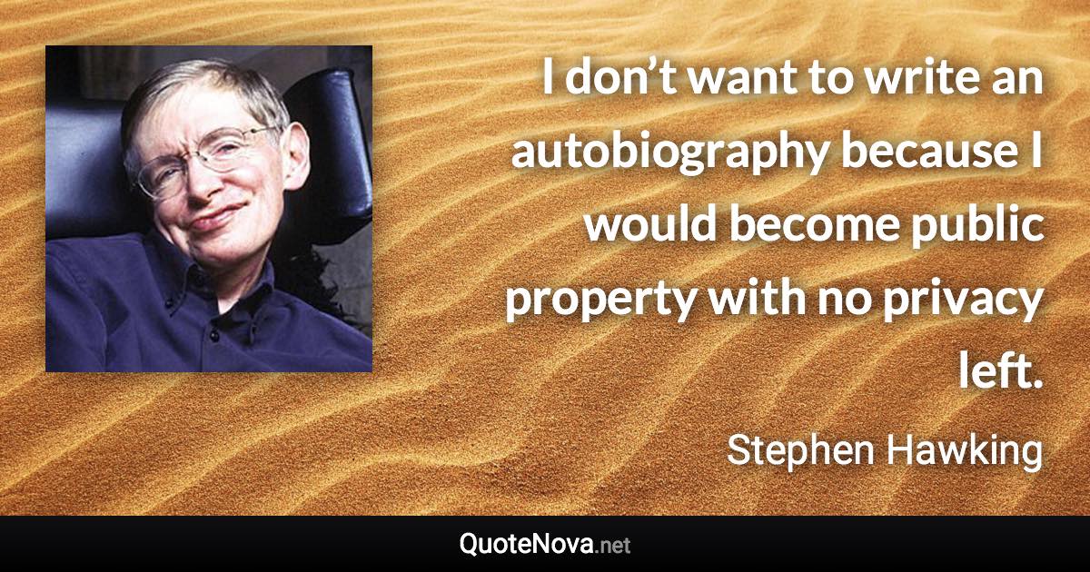 I don’t want to write an autobiography because I would become public property with no privacy left. - Stephen Hawking quote