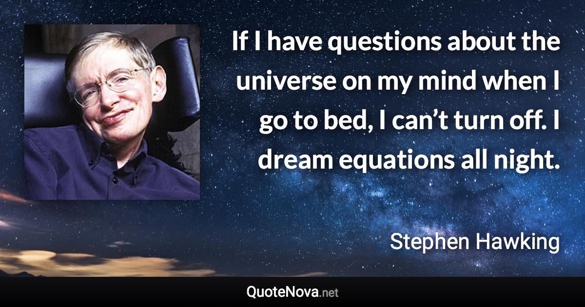 If I have questions about the universe on my mind when I go to bed, I can’t turn off. I dream equations all night. - Stephen Hawking quote