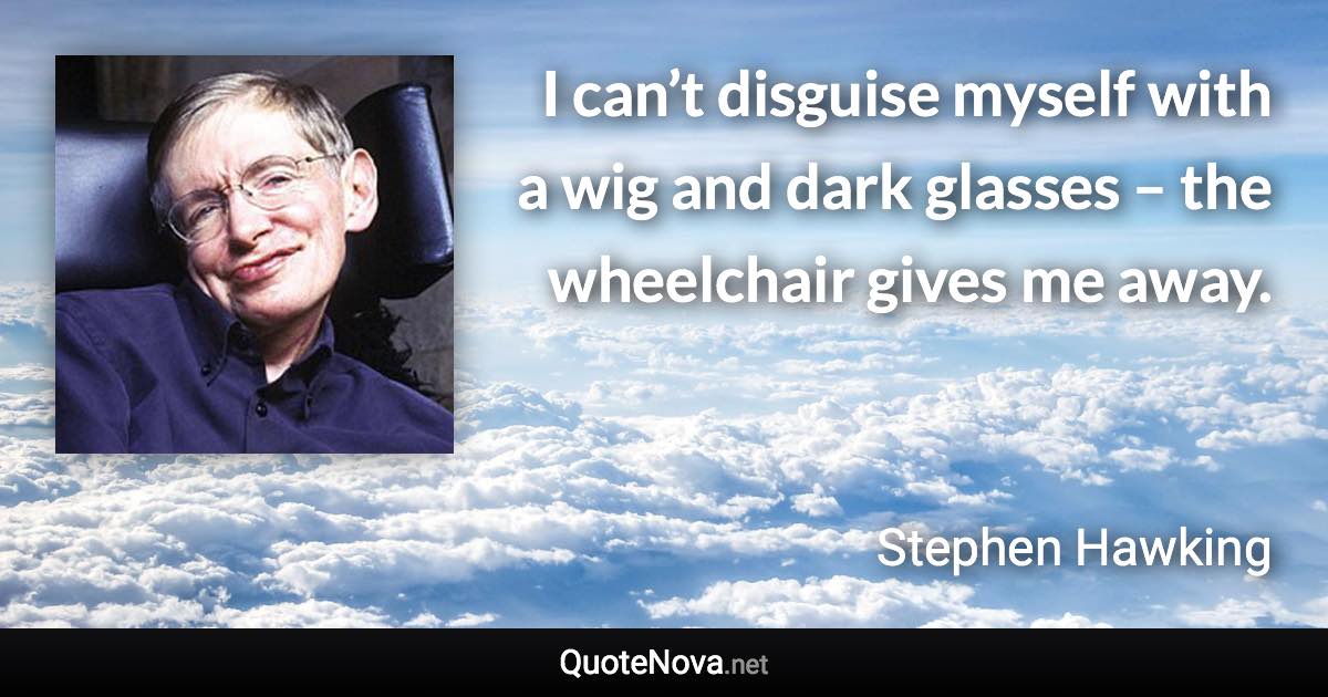 I can’t disguise myself with a wig and dark glasses – the wheelchair gives me away. - Stephen Hawking quote