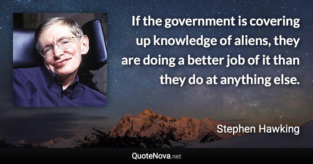 If the government is covering up knowledge of aliens, they are doing a better job of it than they do at anything else. - Stephen Hawking quote