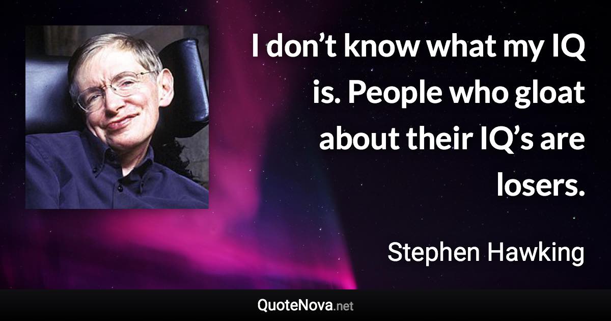 I don’t know what my IQ is. People who gloat about their IQ’s are losers. - Stephen Hawking quote