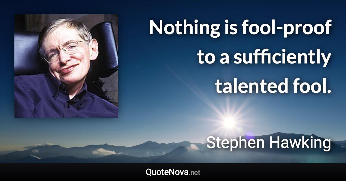 Nothing is fool-proof to a sufficiently talented fool. - Stephen Hawking quote