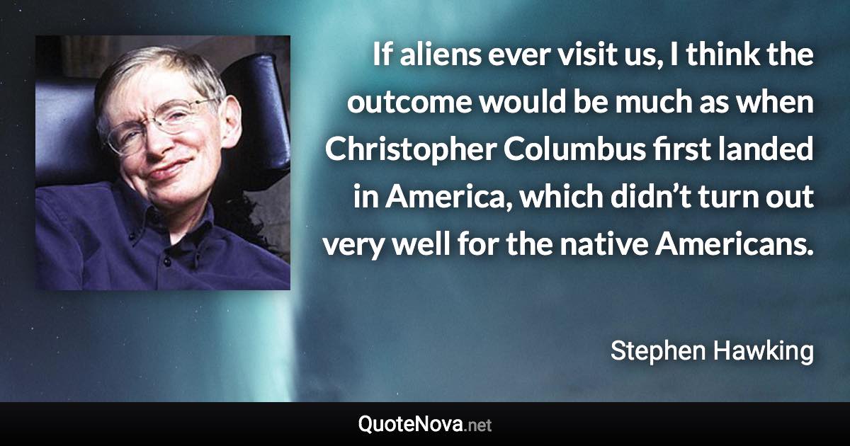 If aliens ever visit us, I think the outcome would be much as when Christopher Columbus first landed in America, which didn’t turn out very well for the native Americans. - Stephen Hawking quote