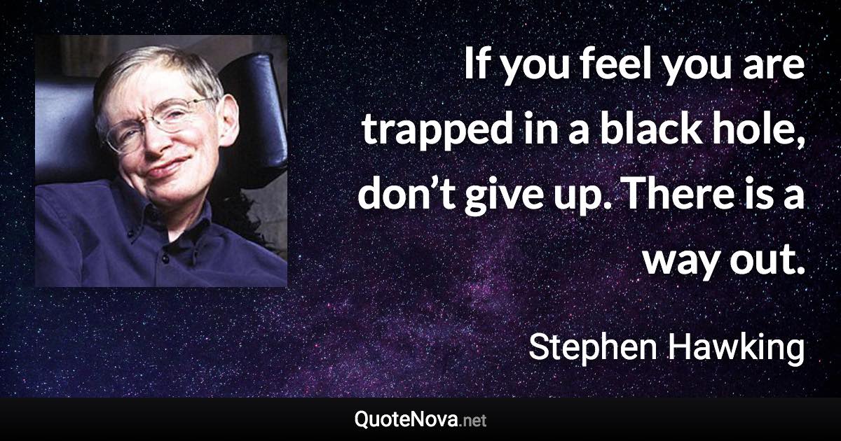 If you feel you are trapped in a black hole, don’t give up. There is a way out. - Stephen Hawking quote