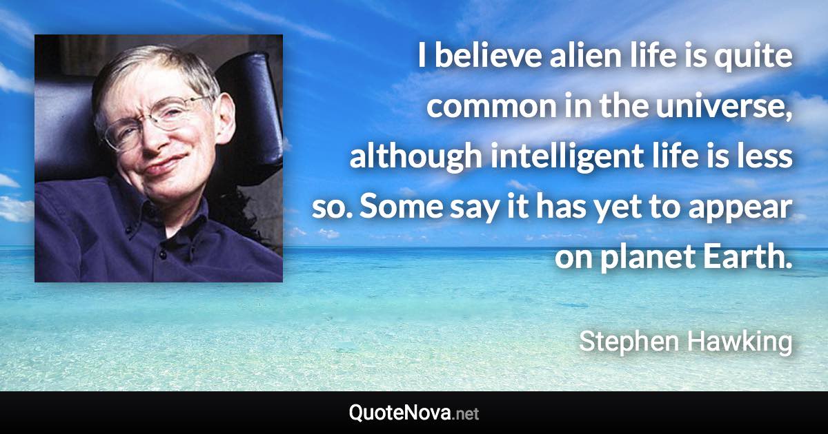 I believe alien life is quite common in the universe, although intelligent life is less so. Some say it has yet to appear on planet Earth. - Stephen Hawking quote