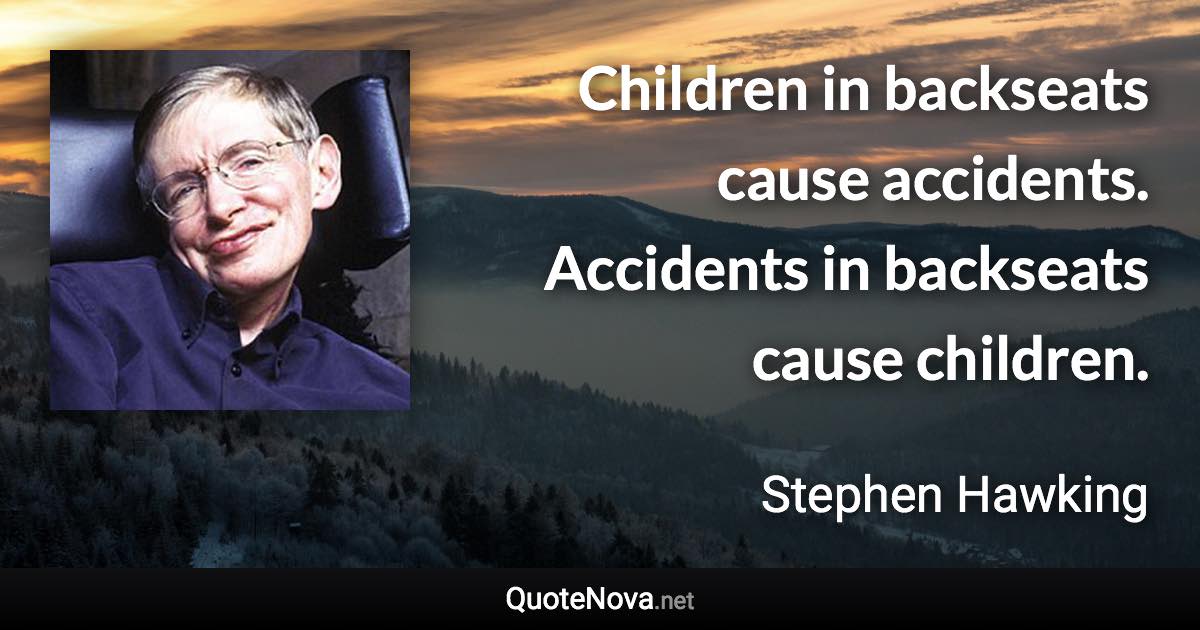 Children in backseats cause accidents. Accidents in backseats cause children. - Stephen Hawking quote