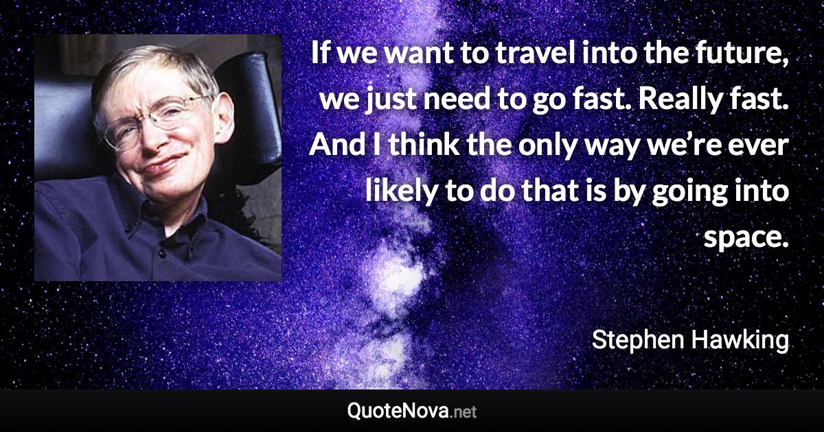 If we want to travel into the future, we just need to go fast. Really fast. And I think the only way we’re ever likely to do that is by going into space. - Stephen Hawking quote