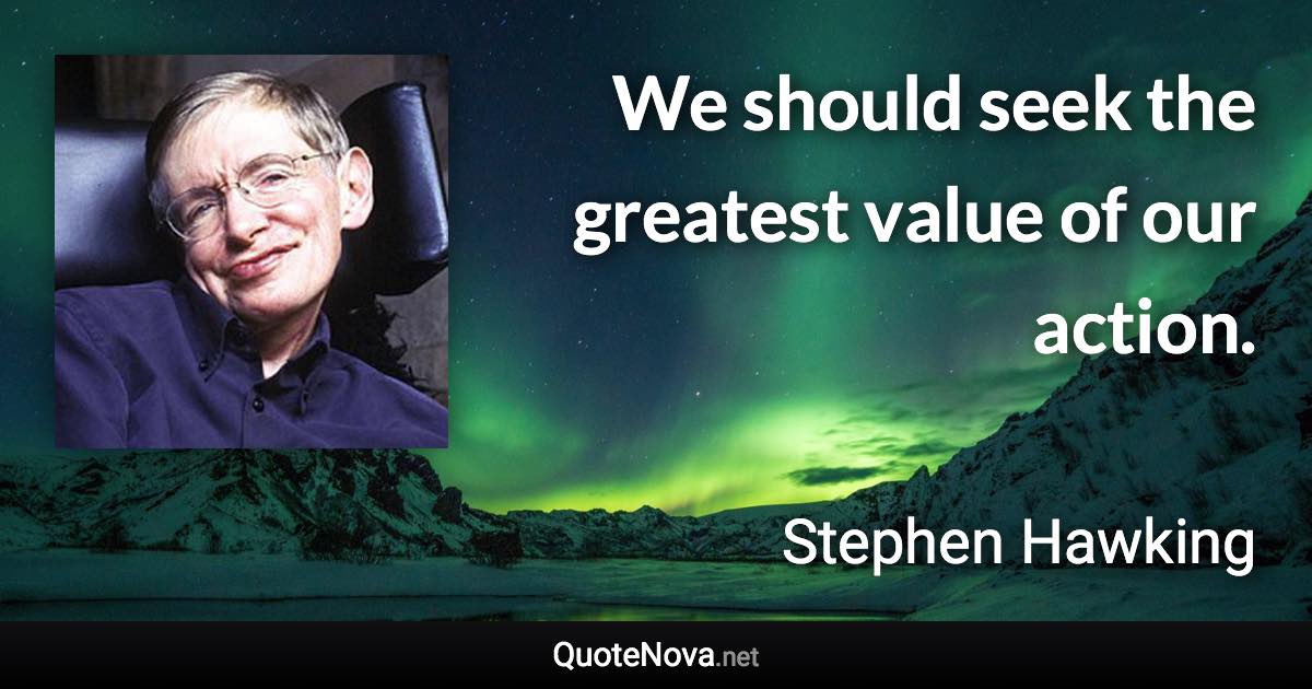 We should seek the greatest value of our action. - Stephen Hawking quote