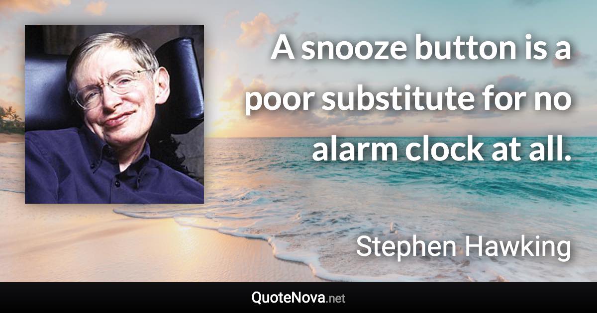 A snooze button is a poor substitute for no alarm clock at all. - Stephen Hawking quote