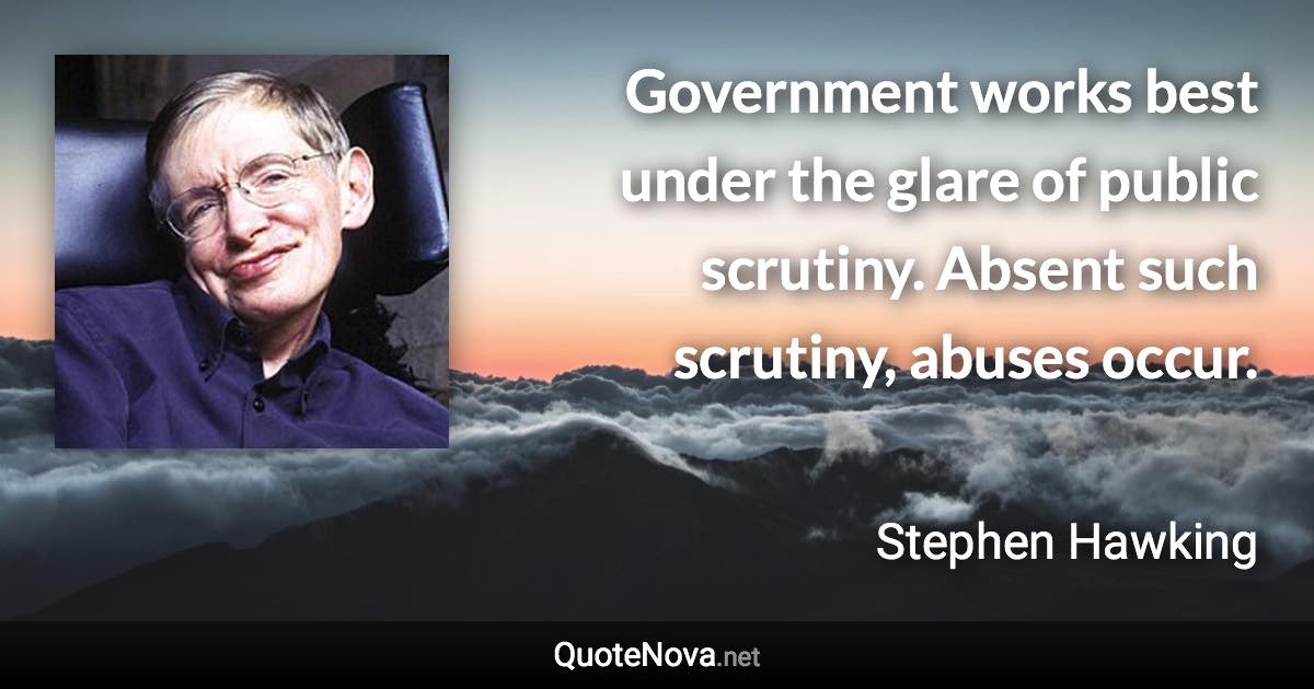 Government works best under the glare of public scrutiny. Absent such scrutiny, abuses occur. - Stephen Hawking quote