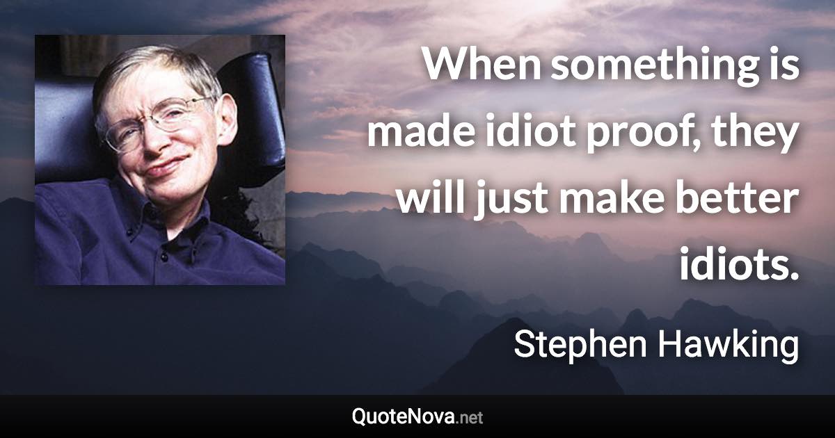 When something is made idiot proof, they will just make better idiots. - Stephen Hawking quote