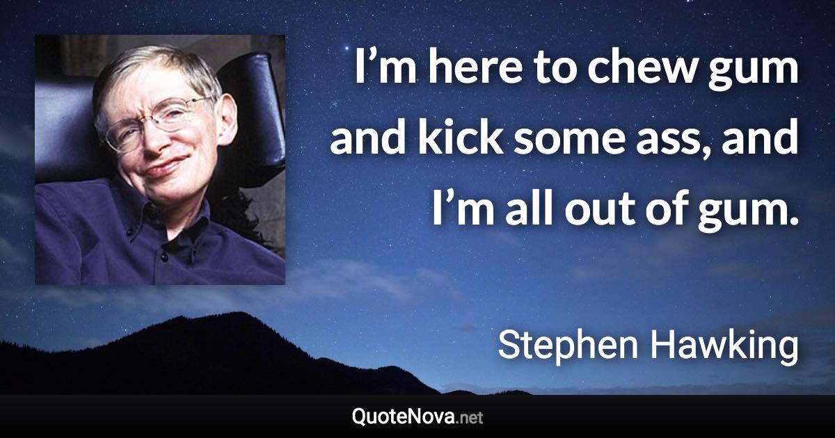 I’m here to chew gum and kick some ass, and I’m all out of gum. - Stephen Hawking quote