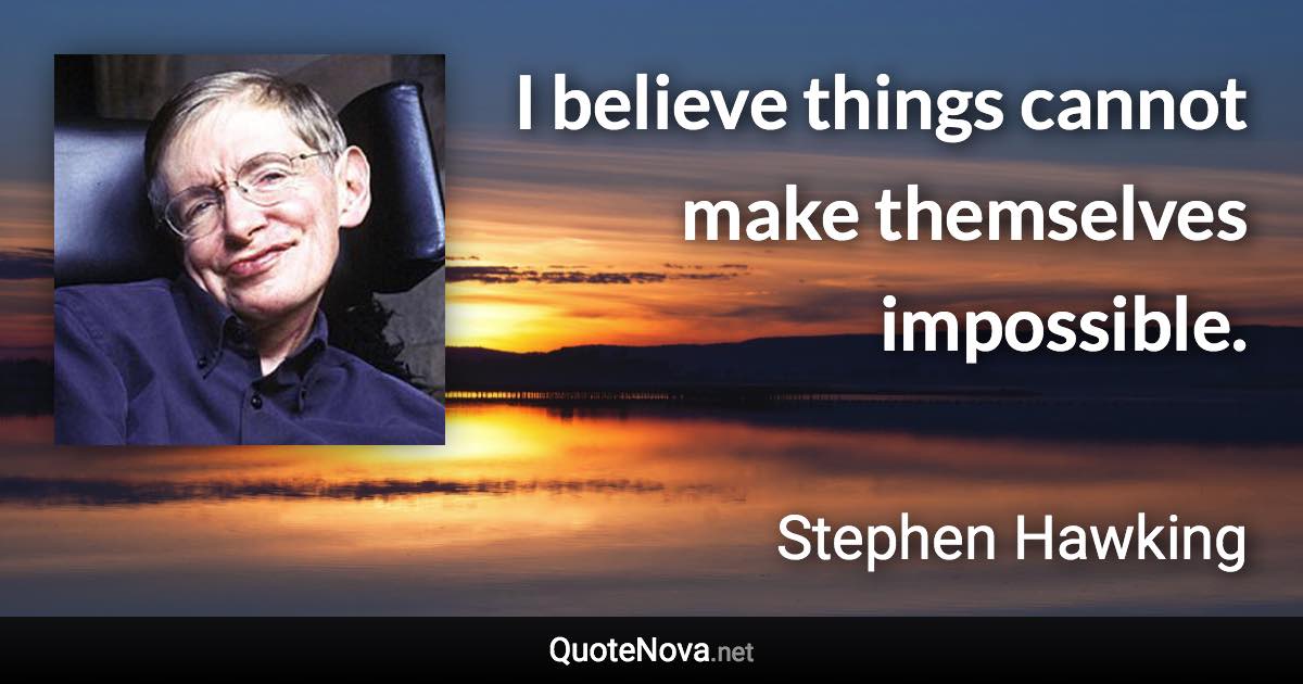 I believe things cannot make themselves impossible. - Stephen Hawking quote