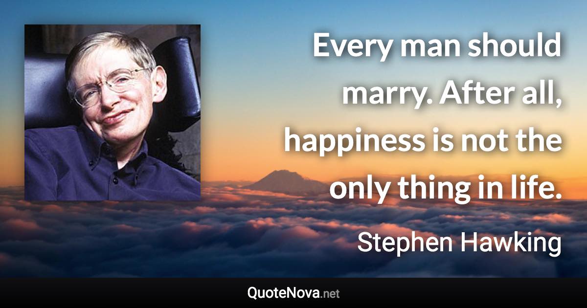 Every man should marry. After all, happiness is not the only thing in life. - Stephen Hawking quote