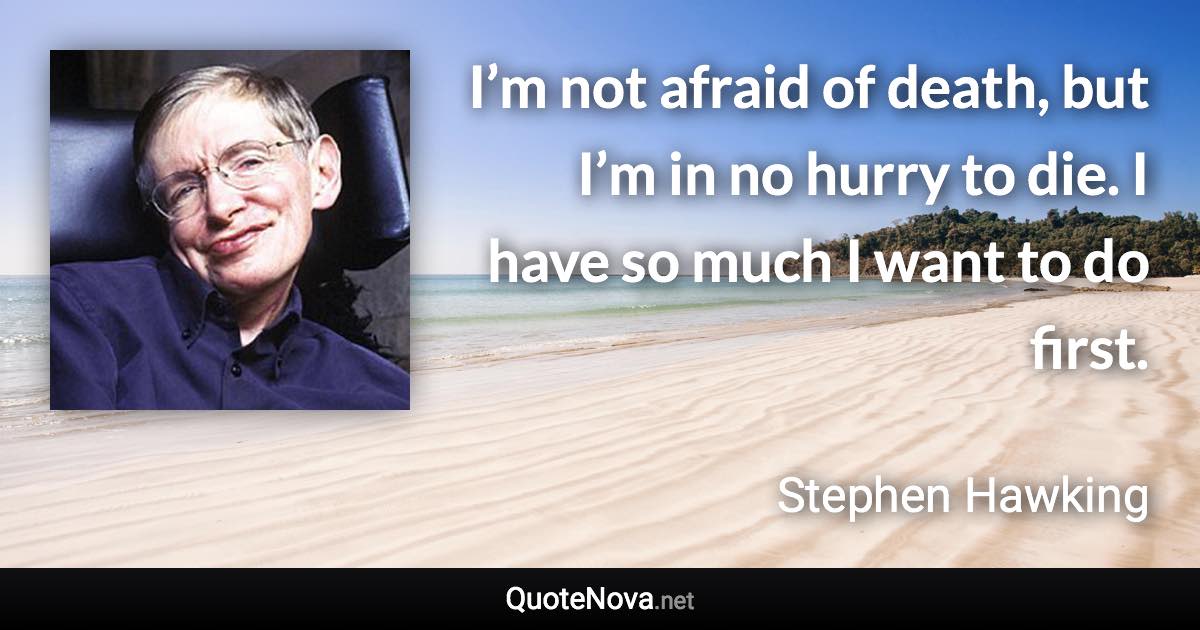 I’m not afraid of death, but I’m in no hurry to die. I have so much I want to do first. - Stephen Hawking quote