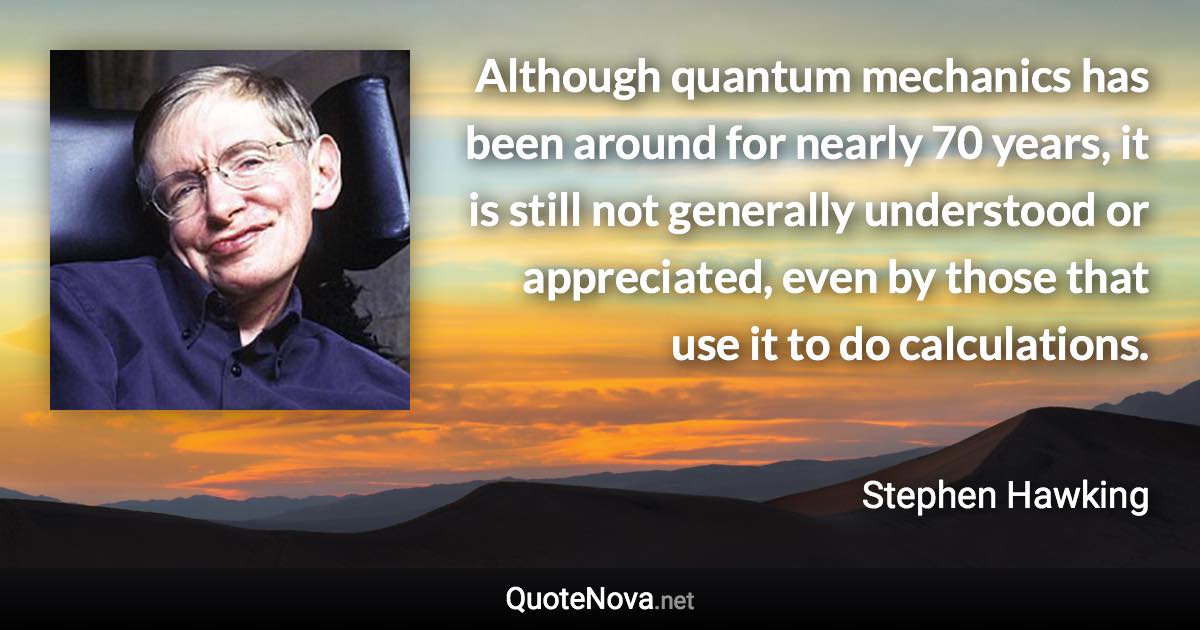 Although quantum mechanics has been around for nearly 70 years, it is still not generally understood or appreciated, even by those that use it to do calculations. - Stephen Hawking quote