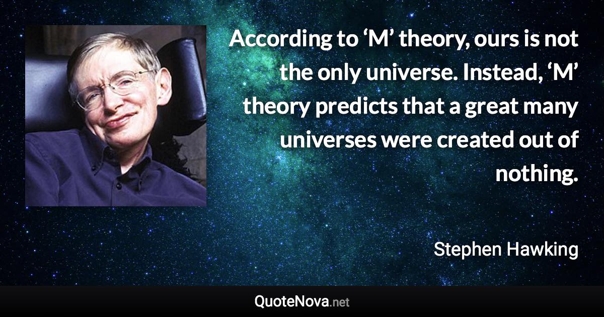 According to ‘M’ theory, ours is not the only universe. Instead, ‘M’ theory predicts that a great many universes were created out of nothing. - Stephen Hawking quote