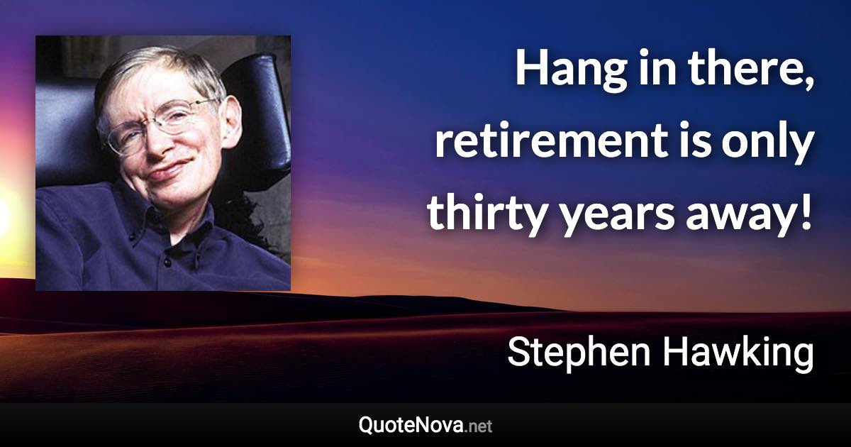 Hang in there, retirement is only thirty years away! - Stephen Hawking quote