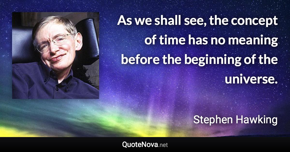 As we shall see, the concept of time has no meaning before the beginning of the universe. - Stephen Hawking quote